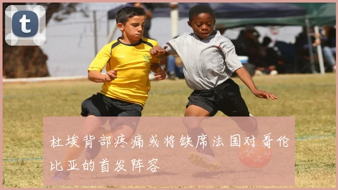 杜埃背部疼痛或将缺席法国对哥伦比亚的首发阵容