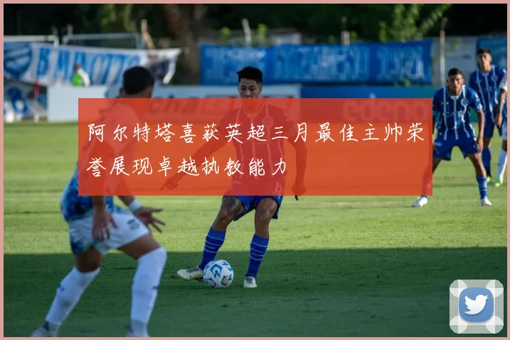 阿尔特塔喜获英超三月最佳主帅荣誉展现卓越执教能力