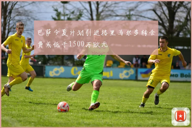 巴萨今夏计划引进格里马尔多转会费或低于1500万欧元