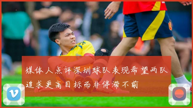 媒体人点评深圳球队表现希望两队追求更高目标而非停滞不前