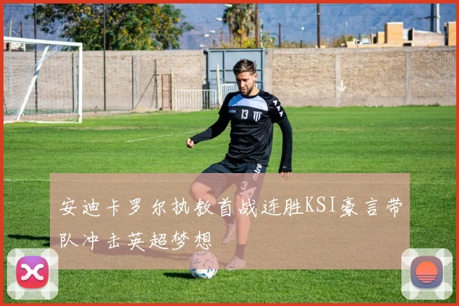 安迪卡罗尔执教首战连胜KSI豪言带队冲击英超梦想