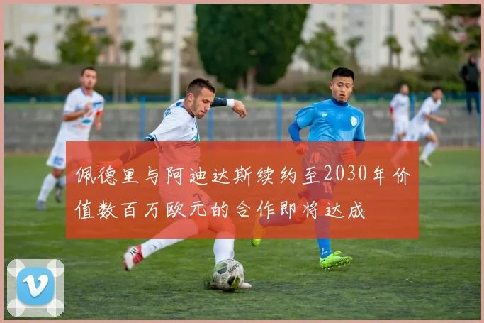 佩德里与阿迪达斯续约至2030年价值数百万欧元的合作即将达成