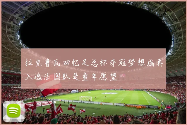 拉克鲁瓦回忆足总杯夺冠梦想成真入选法国队是童年愿望