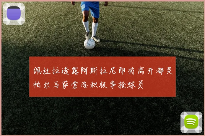佩杜拉透露阿斯拉尼即将离开都灵帕尔马萨索洛积极争抢球员