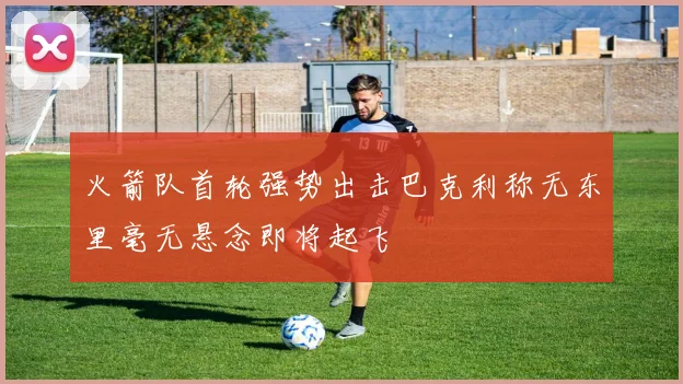火箭队首轮强势出击巴克利称无东里毫无悬念即将起飞