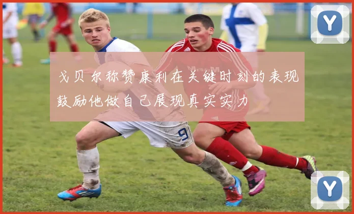 戈贝尔称赞康利在关键时刻的表现鼓励他做自己展现真实实力