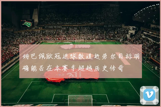 姆巴佩欧冠进球数追赶劳尔目标明确能否在本赛季超越历史传奇