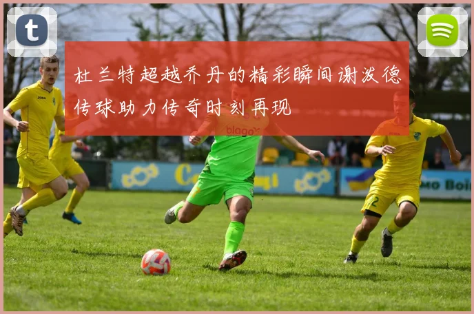 杜兰特超越乔丹的精彩瞬间谢泼德传球助力传奇时刻再现