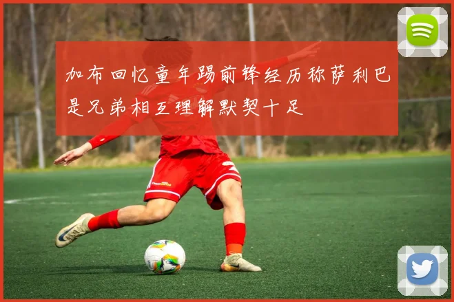 加布回忆童年踢前锋经历称萨利巴是兄弟相互理解默契十足