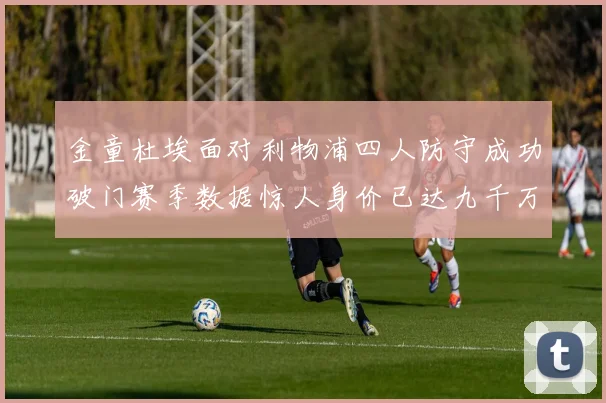 金童杜埃面对利物浦四人防守成功破门赛季数据惊人身价已达九千万
