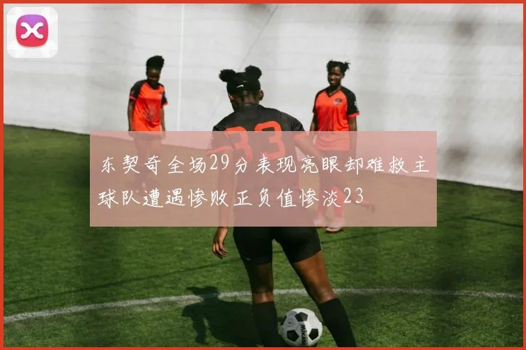 东契奇全场29分表现亮眼却难救主球队遭遇惨败正负值惨淡23