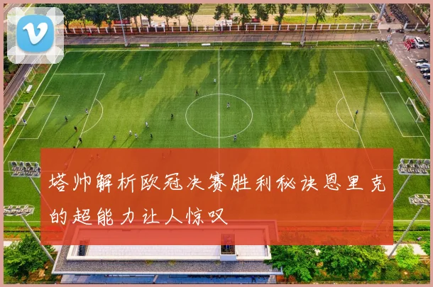 塔帅解析欧冠决赛胜利秘诀恩里克的超能力让人惊叹