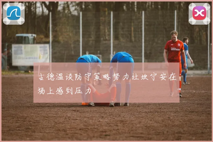 古德温谈防守策略努力让坎宁安在场上感到压力