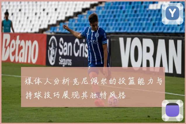 媒体人分析克尼佩尔的投篮能力与持球技巧展现其独特风格