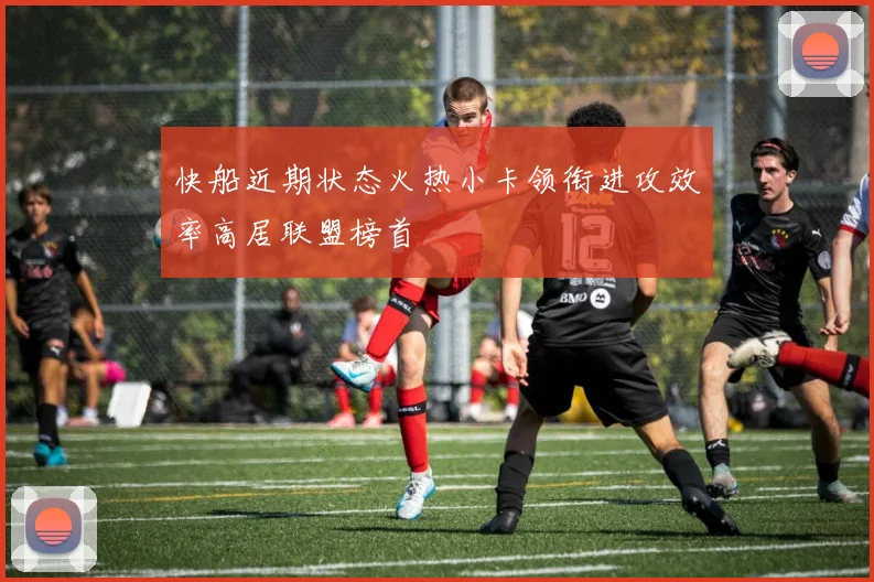 快船近期状态火热小卡领衔进攻效率高居联盟榜首