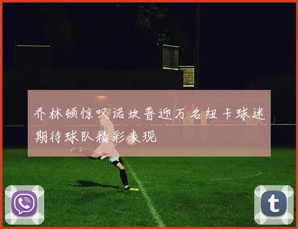 乔林顿惊叹诺坎普迎万名纽卡球迷期待球队精彩表现
