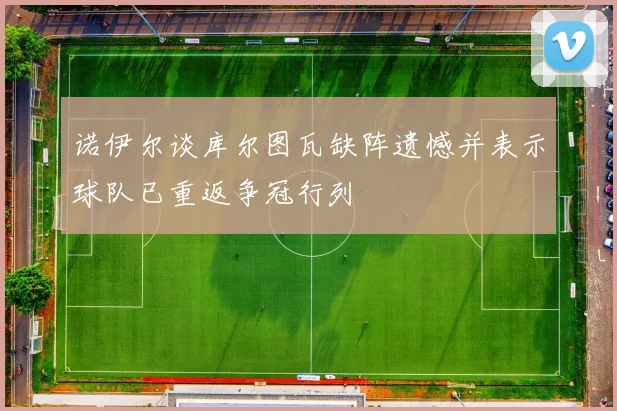 诺伊尔谈库尔图瓦缺阵遗憾并表示球队已重返争冠行列