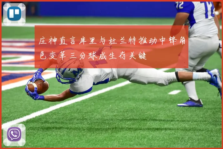 庄神直言库里与杜兰特推动中锋角色变革三分球成生存关键