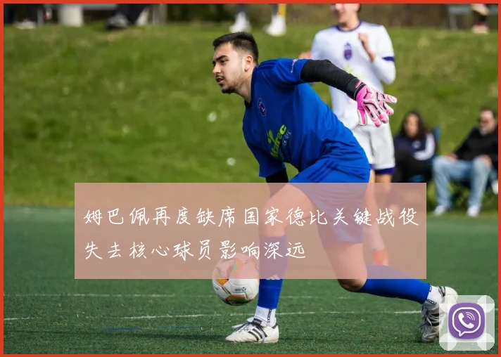 姆巴佩再度缺席国家德比关键战役失去核心球员影响深远
