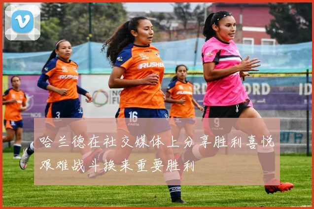 哈兰德在社交媒体上分享胜利喜悦艰难战斗换来重要胜利