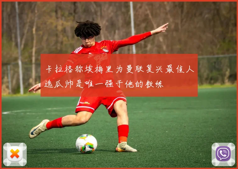 卡拉格称埃梅里为曼联复兴最佳人选瓜帅是唯一强于他的教练