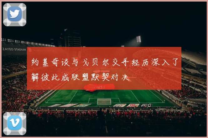 约基奇谈与戈贝尔交手经历深入了解彼此成联盟默契对决