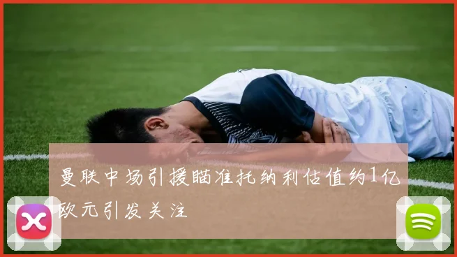 曼联中场引援瞄准托纳利估值约1亿欧元引发关注