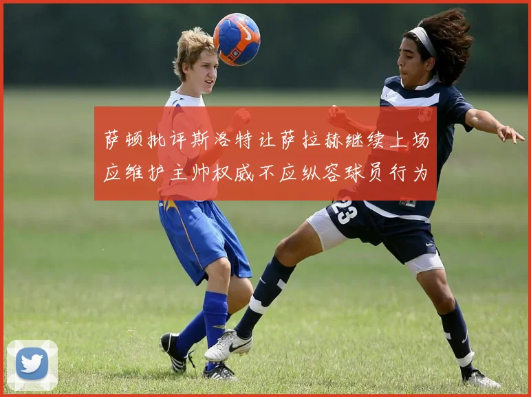 萨顿批评斯洛特让萨拉赫继续上场应维护主帅权威不应纵容球员行为