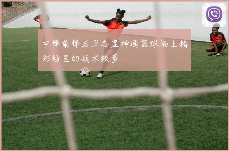 中锋前锋后卫各显神通篮球场上精彩纷呈的战术较量