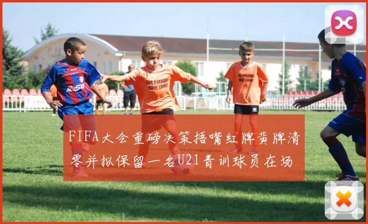 FIFA大会重磅决策捂嘴红牌黄牌清零并拟保留一名U21青训球员在场