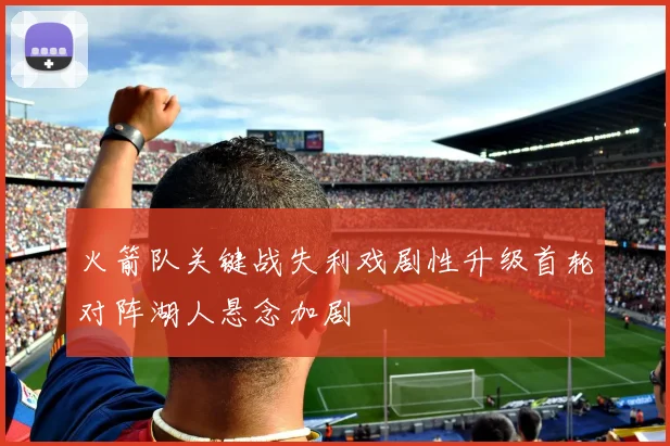火箭队关键战失利戏剧性升级首轮对阵湖人悬念加剧