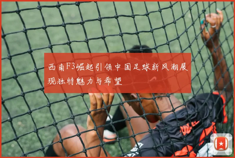 西南F3崛起引领中国足球新风潮展现独特魅力与希望