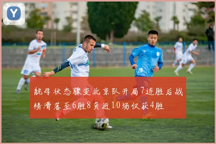 航母状态骤变北京队开局7连胜后战绩滑落至6胜8负近10场仅获4胜