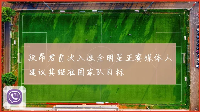 段昂君首次入选全明星正赛媒体人建议其瞄准国家队目标