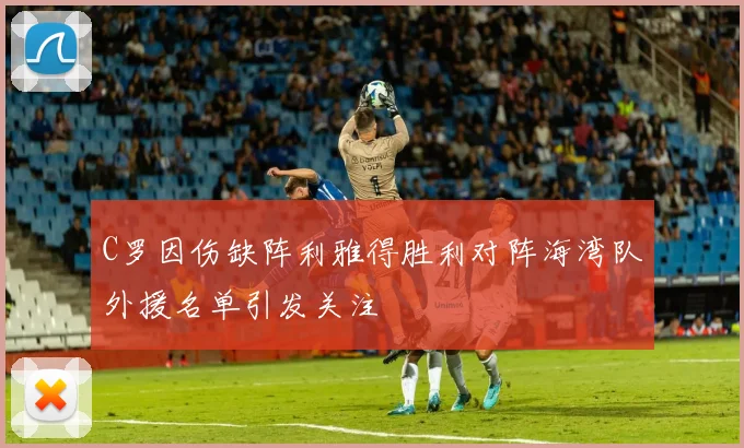 C罗因伤缺阵利雅得胜利对阵海湾队外援名单引发关注