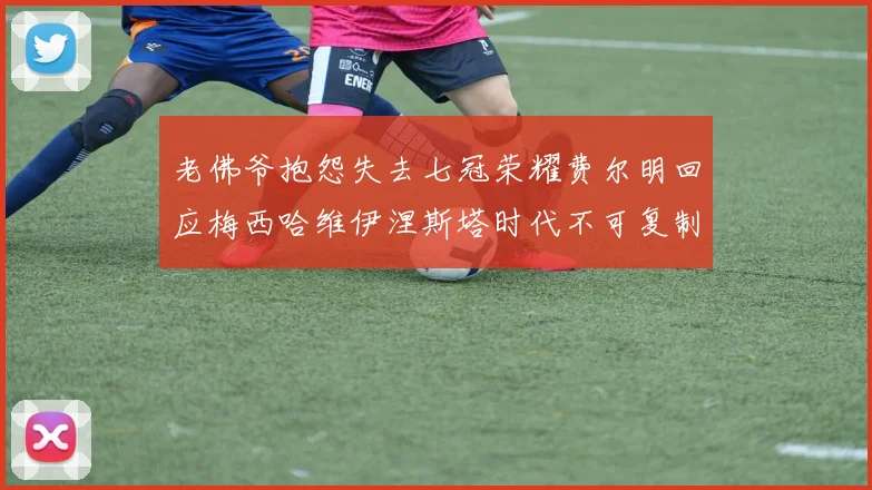 老佛爷抱怨失去七冠荣耀费尔明回应梅西哈维伊涅斯塔时代不可复制