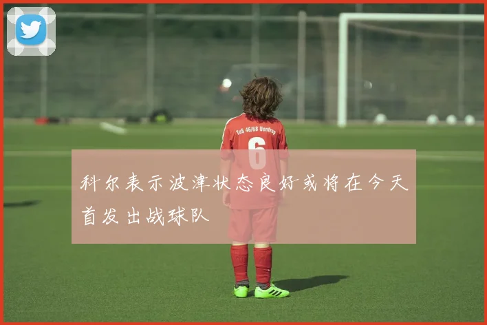 科尔表示波津状态良好或将在今天首发出战球队