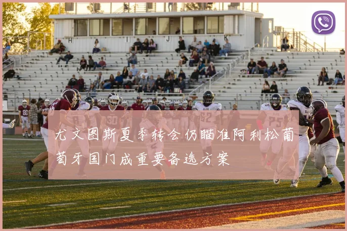 尤文图斯夏季转会仍瞄准阿利松葡萄牙国门成重要备选方案