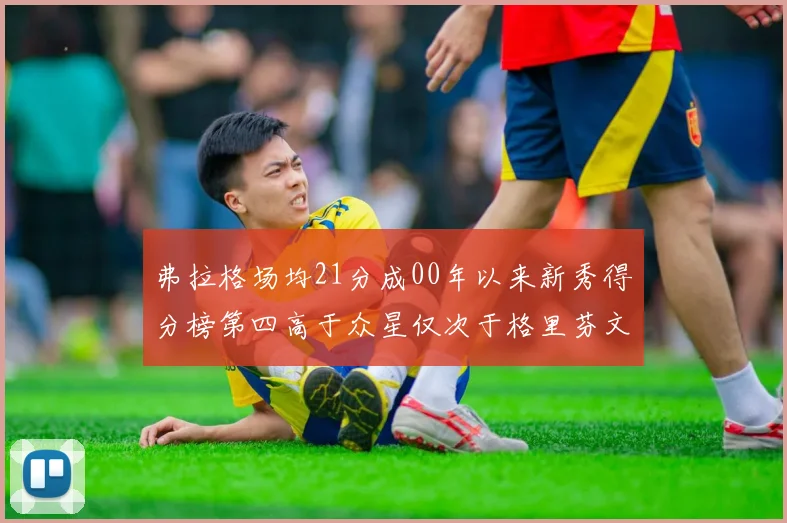 弗拉格场均21分成00年以来新秀得分榜第四高于众星仅次于格里芬文班和卢卡