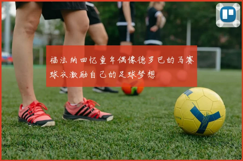 福法纳回忆童年偶像德罗巴的马赛球衣激励自己的足球梦想