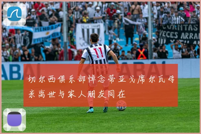 切尔西俱乐部悼念蒂亚戈席尔瓦母亲离世与家人朋友同在