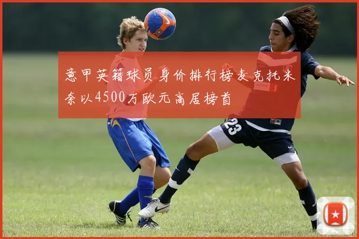 意甲英籍球员身价排行榜麦克托米奈以4500万欧元高居榜首