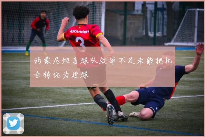 西蒙尼坦言球队效率不足未能把机会转化为进球