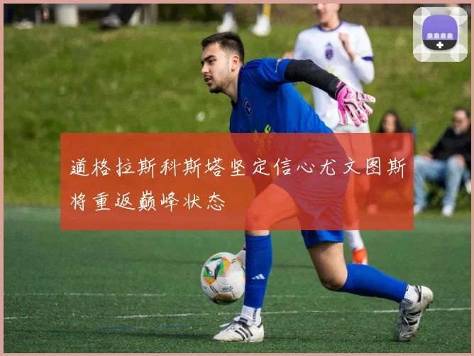 道格拉斯科斯塔坚定信心尤文图斯将重返巅峰状态