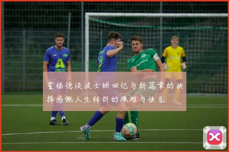 霍福德谈波士顿回忆与新篇章的抉择感慨人生转折的艰难与快乐