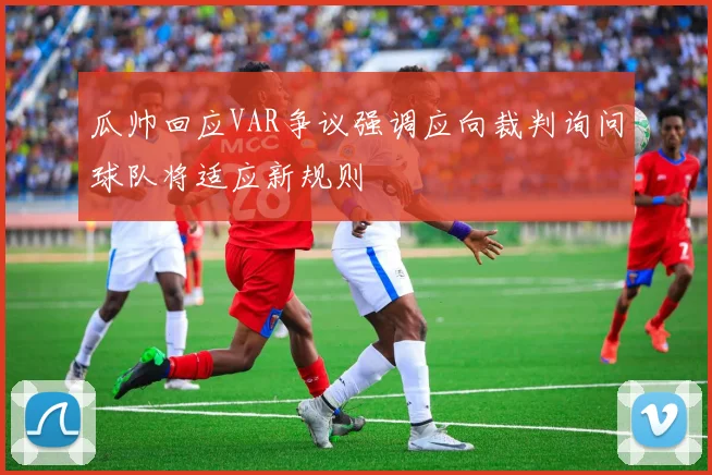 瓜帅回应VAR争议强调应向裁判询问球队将适应新规则
