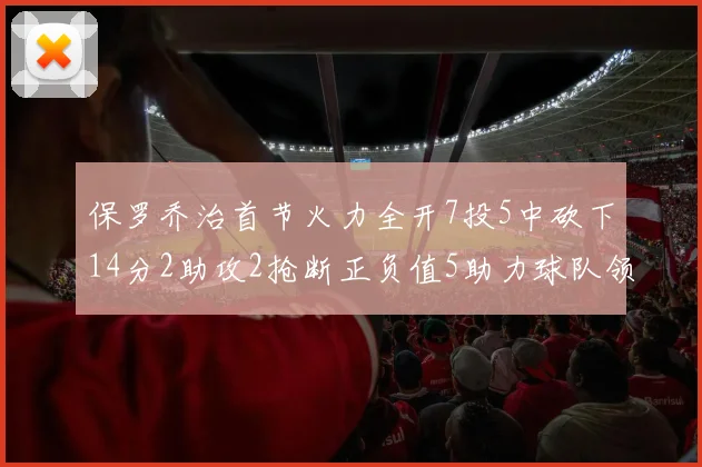保罗乔治首节火力全开7投5中砍下14分2助攻2抢断正负值5助力球队领先