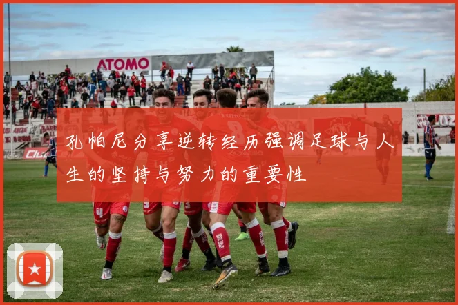 孔帕尼分享逆转经历强调足球与人生的坚持与努力的重要性