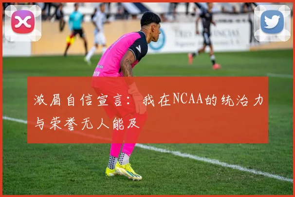 浓眉自信宣言：我在NCAA的统治力与荣誉无人能及