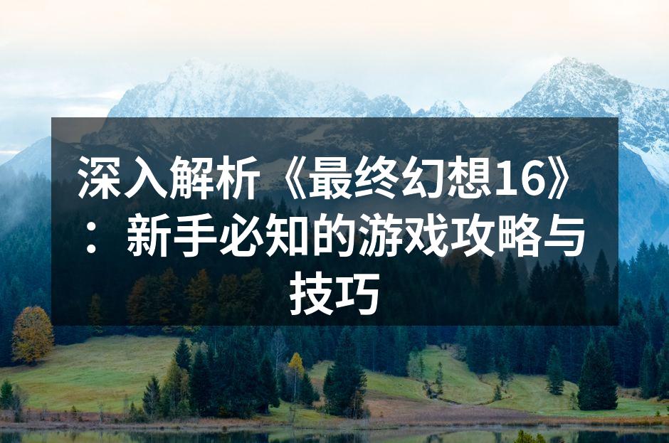 深入解析《最终幻想16》:新手必知的游戏